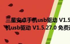 三星安卓手机usb驱动 V1.5.27.0 免费通用版（三星安卓手机usb驱动 V1.5.27.0 免费通用版功能简介）