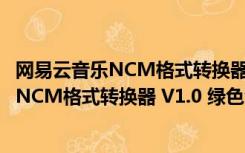 网易云音乐NCM格式转换器 V1.0 绿色免费版（网易云音乐NCM格式转换器 V1.0 绿色免费版功能简介）