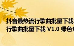 抖音最热流行歌曲批量下载 V1.0 绿色免费版（抖音最热流行歌曲批量下载 V1.0 绿色免费版功能简介）