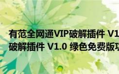 有范全网通VIP破解插件 V1.0 绿色免费版（有范全网通VIP破解插件 V1.0 绿色免费版功能简介）