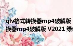 qlv格式转换器mp4破解版 V2021 绿色免费版（qlv格式转换器mp4破解版 V2021 绿色免费版功能简介）