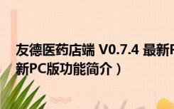 友德医药店端 V0.7.4 最新PC版（友德医药店端 V0.7.4 最新PC版功能简介）