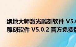 绝地大师激光雕刻软件 V5.0.2 官方免费版（绝地大师激光雕刻软件 V5.0.2 官方免费版功能简介）