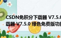 CSDN免积分下载器 V7.5.0 绿色免费版（CSDN免积分下载器 V7.5.0 绿色免费版功能简介）