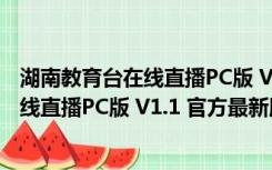 湖南教育台在线直播PC版 V1.1 官方最新版（湖南教育台在线直播PC版 V1.1 官方最新版功能简介）