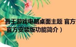 吾王游戏电脑桌面主题 官方安装版（吾王游戏电脑桌面主题 官方安装版功能简介）