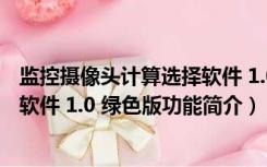 监控摄像头计算选择软件 1.0 绿色版（监控摄像头计算选择软件 1.0 绿色版功能简介）