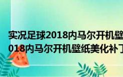 实况足球2018内马尔开机壁纸美化补丁 免费版（实况足球2018内马尔开机壁纸美化补丁 免费版功能简介）