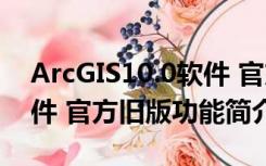 ArcGIS10.0软件 官方旧版（ArcGIS10.0软件 官方旧版功能简介）