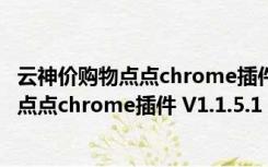 云神价购物点点chrome插件 V1.1.5.1 免费版（云神价购物点点chrome插件 V1.1.5.1 免费版功能简介）