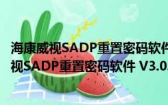 海康威视SADP重置密码软件 V3.0.4.2 绿色免费版（海康威视SADP重置密码软件 V3.0.4.2 绿色免费版功能简介）