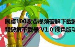 同桌100收费视频破解下载器 V1.0 绿色版（同桌100收费视频破解下载器 V1.0 绿色版功能简介）