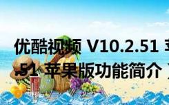 优酷视频 V10.2.51 苹果版（优酷视频 V10.2.51 苹果版功能简介）