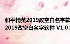 和平精英2019改空白名字软件 V1.0 绿色免费版（和平精英2019改空白名字软件 V1.0 绿色免费版功能简介）