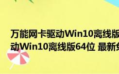 万能网卡驱动Win10离线版64位 最新免费版（万能网卡驱动Win10离线版64位 最新免费版功能简介）