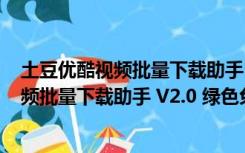 土豆优酷视频批量下载助手 V2.0 绿色免费版（土豆优酷视频批量下载助手 V2.0 绿色免费版功能简介）