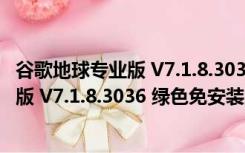 谷歌地球专业版 V7.1.8.3036 绿色免安装版（谷歌地球专业版 V7.1.8.3036 绿色免安装版功能简介）