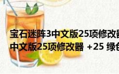 宝石迷阵3中文版25项修改器 +25 绿色免费版（宝石迷阵3中文版25项修改器 +25 绿色免费版功能简介）