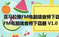 喜马拉雅FM电脑端音频下载器 V1.0 绿色免费版（喜马拉雅FM电脑端音频下载器 V1.0 绿色免费版功能简介）