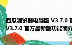 西瓜浏览器电脑版 V3.7.0 官方最新版（西瓜浏览器电脑版 V3.7.0 官方最新版功能简介）