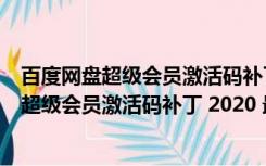 百度网盘超级会员激活码补丁 2020 最新免费版（百度网盘超级会员激活码补丁 2020 最新免费版功能简介）