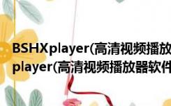 BSHXplayer(高清视频播放器软件) V6.7.3 绿色版（BSHXplayer(高清视频播放器软件) V6.7.3 绿色版功能简介）