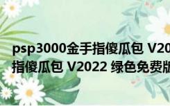 psp3000金手指傻瓜包 V2022 绿色免费版（psp3000金手指傻瓜包 V2022 绿色免费版功能简介）