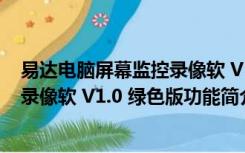 易达电脑屏幕监控录像软 V1.0 绿色版（易达电脑屏幕监控录像软 V1.0 绿色版功能简介）