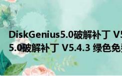 DiskGenius5.0破解补丁 V5.4.3 绿色免费版（DiskGenius5.0破解补丁 V5.4.3 绿色免费版功能简介）