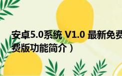 安卓5.0系统 V1.0 最新免费版（安卓5.0系统 V1.0 最新免费版功能简介）