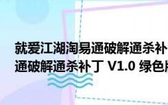 就爱江湖淘易通破解通杀补丁 V1.0 绿色版（就爱江湖淘易通破解通杀补丁 V1.0 绿色版功能简介）