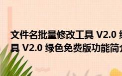 文件名批量修改工具 V2.0 绿色免费版（文件名批量修改工具 V2.0 绿色免费版功能简介）