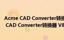 Acme CAD Converter转换器 V8.9.8 简体中文版（Acme CAD Converter转换器 V8.9.8 简体中文版功能简介）