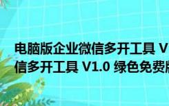 电脑版企业微信多开工具 V1.0 绿色免费版（电脑版企业微信多开工具 V1.0 绿色免费版功能简介）