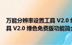 万能分辨率设置工具 V2.0 绿色免费版（万能分辨率设置工具 V2.0 绿色免费版功能简介）