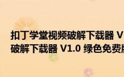 扣丁学堂视频破解下载器 V1.0 绿色免费版（扣丁学堂视频破解下载器 V1.0 绿色免费版功能简介）