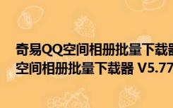 奇易QQ空间相册批量下载器 V5.77 绿色免费版（奇易QQ空间相册批量下载器 V5.77 绿色免费版功能简介）