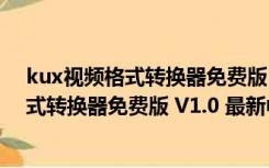 kux视频格式转换器免费版 V1.0 最新中文版（kux视频格式转换器免费版 V1.0 最新中文版功能简介）