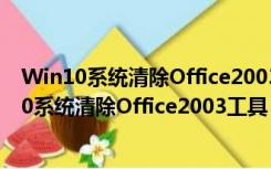 Win10系统清除Office2003工具 V1.0 绿色免费版（Win10系统清除Office2003工具 V1.0 绿色免费版功能简介）