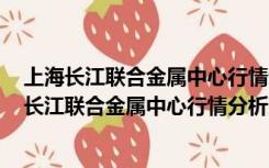 上海长江联合金属中心行情分析系统 V2019 经典版（上海长江联合金属中心行情分析系统 V2019 经典版功能简介）