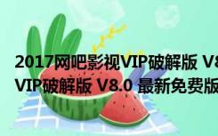 2017网吧影视VIP破解版 V8.0 最新免费版（2017网吧影视VIP破解版 V8.0 最新免费版功能简介）