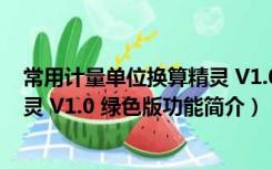 常用计量单位换算精灵 V1.0 绿色版（常用计量单位换算精灵 V1.0 绿色版功能简介）