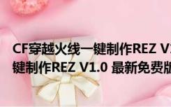 CF穿越火线一键制作REZ V1.0 最新免费版（CF穿越火线一键制作REZ V1.0 最新免费版功能简介）