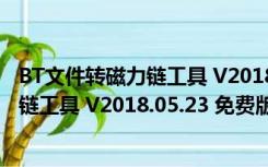 BT文件转磁力链工具 V2018.05.23 免费版（BT文件转磁力链工具 V2018.05.23 免费版功能简介）