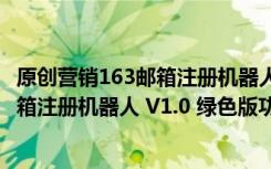 原创营销163邮箱注册机器人 V1.0 绿色版（原创营销163邮箱注册机器人 V1.0 绿色版功能简介）