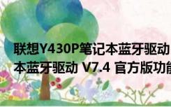 联想Y430P笔记本蓝牙驱动 V7.4 官方版（联想Y430P笔记本蓝牙驱动 V7.4 官方版功能简介）