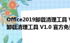 Office2019卸载清理工具 V1.0 官方免费版（Office2019卸载清理工具 V1.0 官方免费版功能简介）