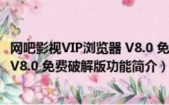 网吧影视VIP浏览器 V8.0 免费破解版（网吧影视VIP浏览器 V8.0 免费破解版功能简介）