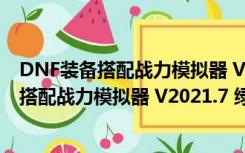 DNF装备搭配战力模拟器 V2021.7 绿色免费版（DNF装备搭配战力模拟器 V2021.7 绿色免费版功能简介）