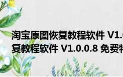 淘宝原图恢复教程软件 V1.0.0.8 免费特别版（淘宝原图恢复教程软件 V1.0.0.8 免费特别版功能简介）